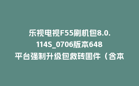 乐视电视F55刷机包8.0.114S_0706版本648平台强制升级包救砖固件（含本地升级包）