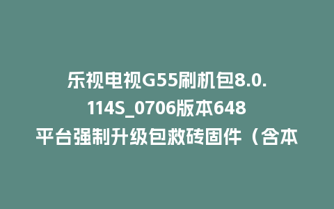 乐视电视G55刷机包8.0.114S_0706版本648平台强制升级包救砖固件（含本地升级包）