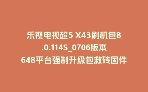 乐视电视超5 X43刷机包8.0.114S_0706版本648平台强制升级包救砖固件（含本地升级包）