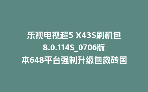 乐视电视超5 X43S刷机包8.0.114S_0706版本648平台强制升级包救砖固件（含本地升级包）
