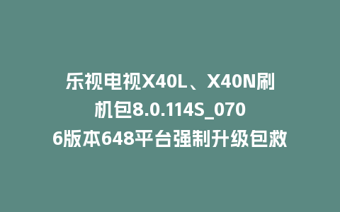 乐视电视X40L、X40N刷机包8.0.114S_0706版本648平台强制升级包救砖固件（含本地升级包）