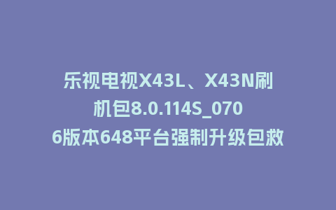 乐视电视X43L、X43N刷机包8.0.114S_0706版本648平台强制升级包救砖固件（含本地升级包）