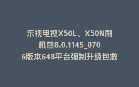 乐视电视X50L、X50N刷机包8.0.114S_0706版本648平台强制升级包救砖固件（含本地升级包）