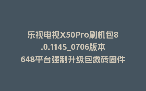 乐视电视X50Pro刷机包8.0.114S_0706版本648平台强制升级包救砖固件（含本地升级包）