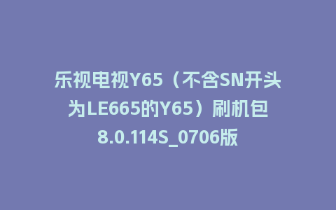 乐视电视Y65（不含SN开头为LE665的Y65）刷机包8.0.114S_0706版本648平台强制升级包救砖固件（含本地升级包）