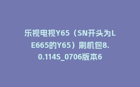 乐视电视Y65（SN开头为LE665的Y65）刷机包8.0.114S_0706版本648平台强制升级包救砖固件（含本地升级包）
