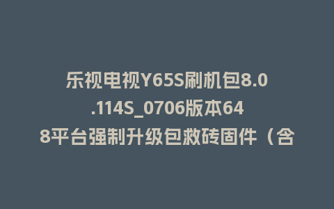 乐视电视Y65S刷机包8.0.114S_0706版本648平台强制升级包救砖固件（含本地升级包）