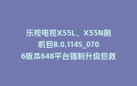乐视电视X55L、X55N刷机包8.0.114S_0706版本648平台强制升级包救砖固件（含本地升级包）