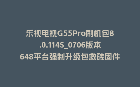 乐视电视G55Pro刷机包8.0.114S_0706版本648平台强制升级包救砖固件（含本地升级包）