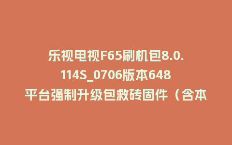乐视电视F65刷机包8.0.114S_0706版本648平台强制升级包救砖固件（含本地升级包）