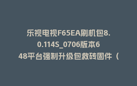 乐视电视F65EA刷机包8.0.114S_0706版本648平台强制升级包救砖固件（含本地升级包）