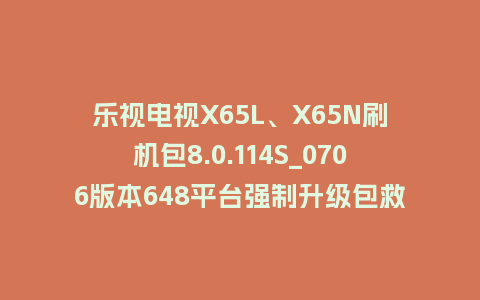 乐视电视X65L、X65N刷机包8.0.114S_0706版本648平台强制升级包救砖固件（含本地升级包）