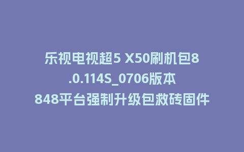 乐视电视超5 X50刷机包8.0.114S_0706版本848平台强制升级包救砖固件（含本地升级包）