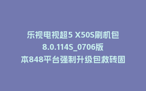 乐视电视超5 X50S刷机包8.0.114S_0706版本848平台强制升级包救砖固件（含本地升级包）