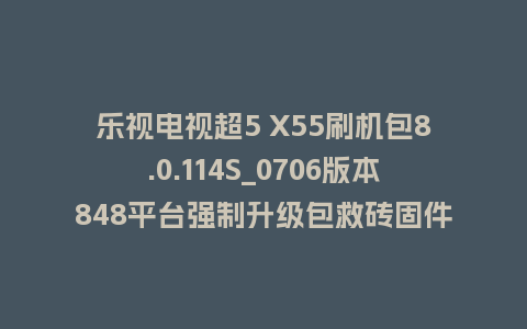 乐视电视超5 X55刷机包8.0.114S_0706版本848平台强制升级包救砖固件（含本地升级包）