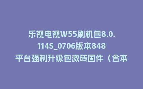 乐视电视W55刷机包8.0.114S_0706版本848平台强制升级包救砖固件（含本地升级包）