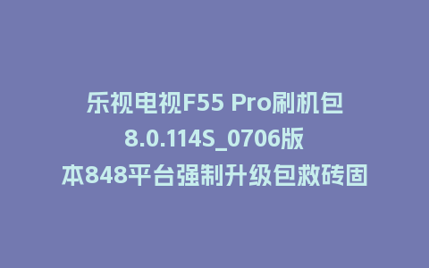 乐视电视F55 Pro刷机包8.0.114S_0706版本848平台强制升级包救砖固件（含本地升级包）