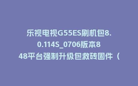 乐视电视G55ES刷机包8.0.114S_0706版本848平台强制升级包救砖固件（含本地升级包）