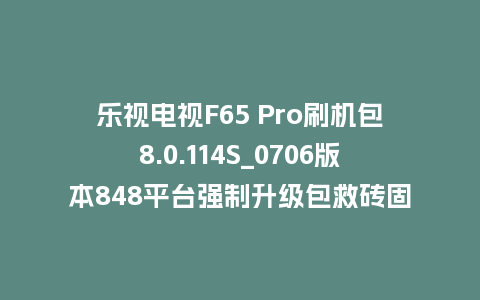 乐视电视F65 Pro刷机包8.0.114S_0706版本848平台强制升级包救砖固件（含本地升级包）