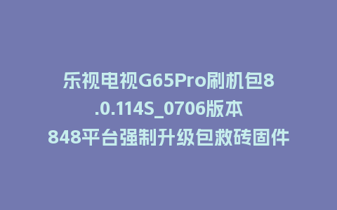 乐视电视G65Pro刷机包8.0.114S_0706版本848平台强制升级包救砖固件（含本地升级包）