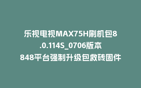 乐视电视MAX75H刷机包8.0.114S_0706版本848平台强制升级包救砖固件（含本地升级包）