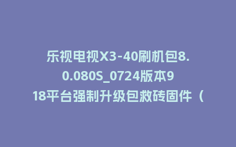 乐视电视X3-40刷机包8.0.080S_0724版本918平台强制升级包救砖固件（含本地升级包）