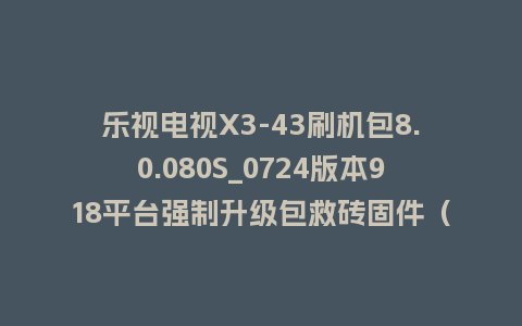 乐视电视X3-43刷机包8.0.080S_0724版本918平台强制升级包救砖固件（含本地升级包）