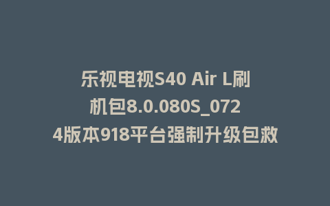 乐视电视S40 Air L刷机包8.0.080S_0724版本918平台强制升级包救砖固件（含本地升级包）