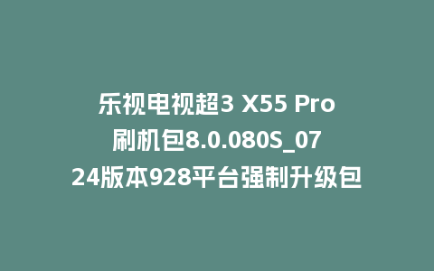 乐视电视超3 X55 Pro刷机包8.0.080S_0724版本928平台强制升级包救砖固件（含本地升级包）