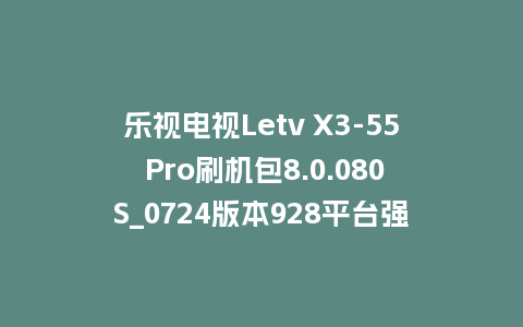 乐视电视Letv X3-55 Pro刷机包8.0.080S_0724版本928平台强制升级包救砖固件（含本地升级包）