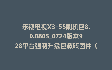 乐视电视X3-55刷机包8.0.080S_0724版本928平台强制升级包救砖固件（含本地升级包）