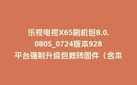 乐视电视X65刷机包8.0.080S_0724版本928平台强制升级包救砖固件（含本地升级包）