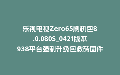 乐视电视Zero65刷机包8.0.080S_0421版本938平台强制升级包救砖固件（含本地升级包）