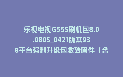 乐视电视G55S刷机包8.0.080S_0421版本938平台强制升级包救砖固件（含本地升级包）