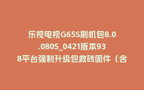 乐视电视G65S刷机包8.0.080S_0421版本938平台强制升级包救砖固件（含本地升级包）