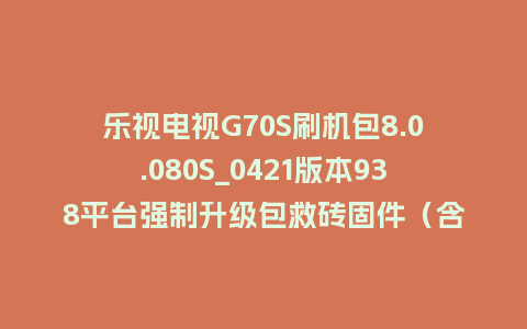 乐视电视G70S刷机包8.0.080S_0421版本938平台强制升级包救砖固件（含本地升级包）