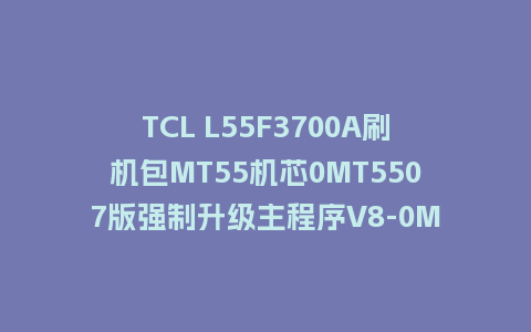TCL L55F3700A刷机包MT55机芯0MT5507版强制升级主程序V8-0MT5507-LF1V670解决663版本主页点击无反应