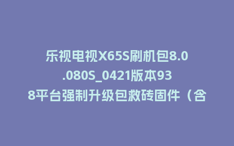 乐视电视X65S刷机包8.0.080S_0421版本938平台强制升级包救砖固件（含本地升级包）