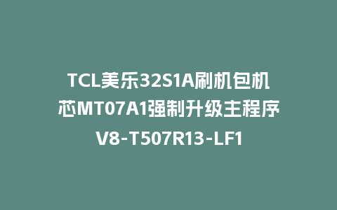 TCL美乐32S1A刷机包机芯MT07A1强制升级主程序V8-T507R13-LF1V007