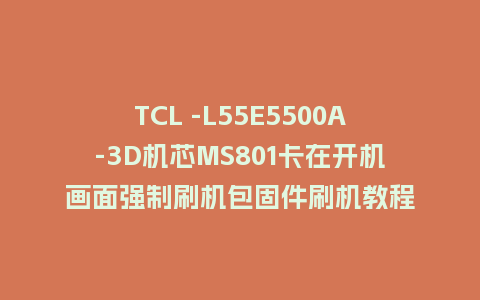TCL -L55E5500A-3D机芯MS801卡在开机画面强制刷机包固件刷机教程