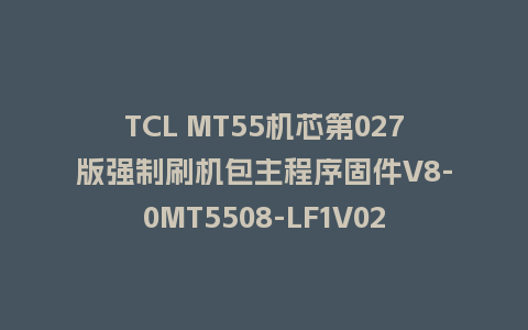 TCL MT55机芯第027版强制刷机包主程序固件V8-0MT5508-LF1V027