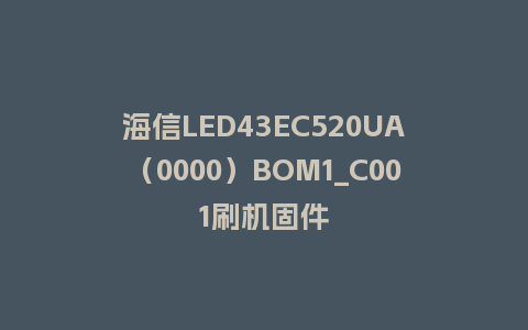 海信LED43EC520UA（0000）BOM1_C001刷机固件
