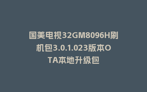 国美电视32GM8096H刷机包3.0.1.023版本OTA本地升级包