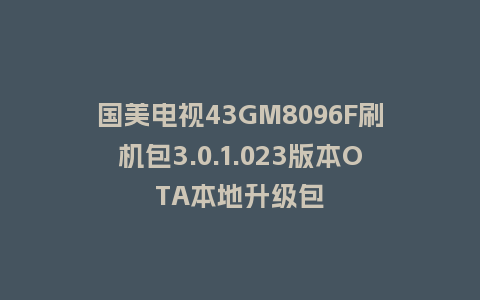 国美电视43GM8096F刷机包3.0.1.023版本OTA本地升级包
