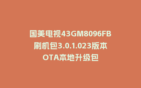 国美电视43GM8096FB刷机包3.0.1.023版本OTA本地升级包