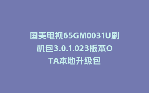国美电视65GM0031U刷机包3.0.1.023版本OTA本地升级包