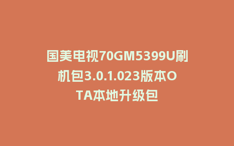 国美电视70GM5399U刷机包3.0.1.023版本OTA本地升级包