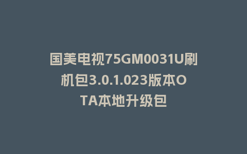 国美电视75GM0031U刷机包3.0.1.023版本OTA本地升级包
