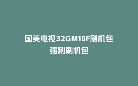 国美电视32GM16F刷机包强制刷机包