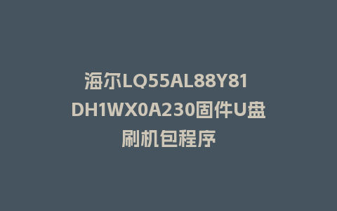 海尔LQ55AL88Y81 DH1WX0A230固件U盘刷机包程序